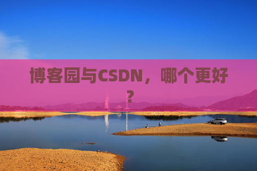 博客园与CSDN，哪个更好？